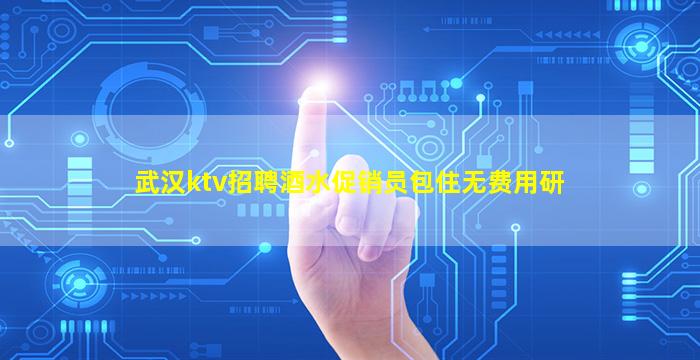武汉ktv招聘酒水促销员包住无费用研