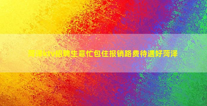 菏泽ktv招聘生意忙包住报销路费待遇好菏泽